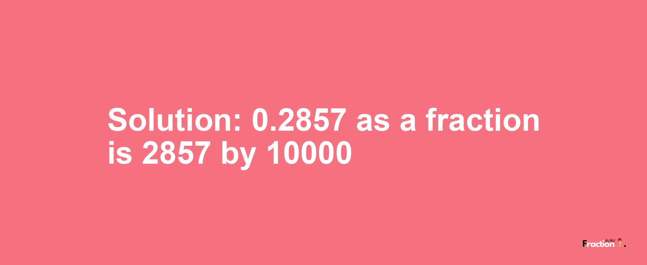 Solution:0.2857 as a fraction is 2857/10000